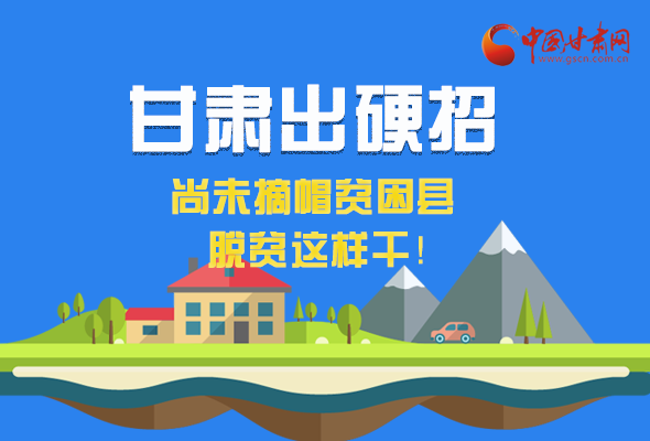圖解|甘肅出硬招 尚未摘帽貧困縣這樣干！ 