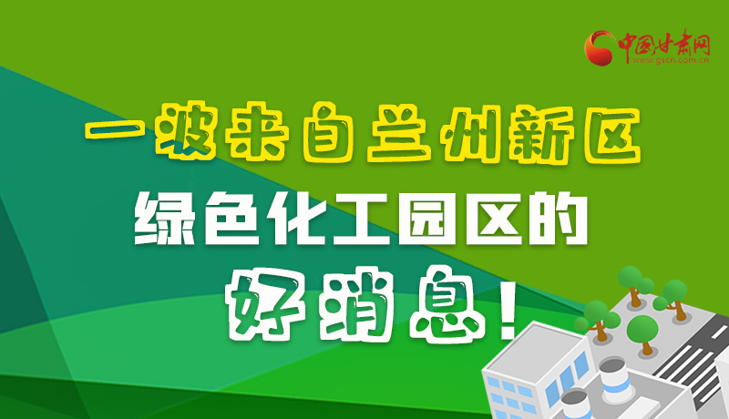 圖解|速看！一波來自蘭州新區(qū)綠色化工園區(qū)的好消息！