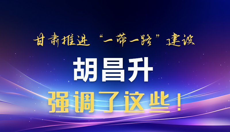 圖解|甘肅推進“一帶一路”建設 胡昌升強調(diào)了這些！
